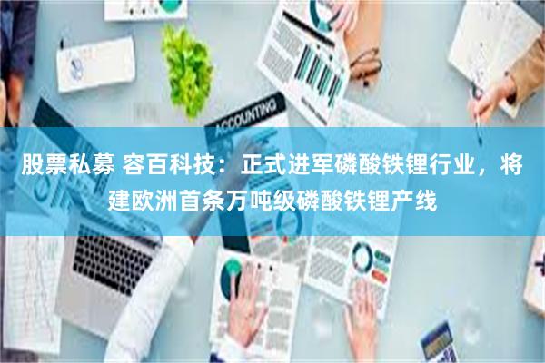 股票私募 容百科技：正式进军磷酸铁锂行业，将建欧洲首条万吨级磷酸铁锂产线