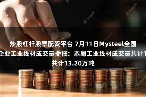 炒股杠杆股票配资平台 7月11日Mysteel全国样本贸易企业工业线材成交量播报：本周工业线材成交量共计13.20万吨