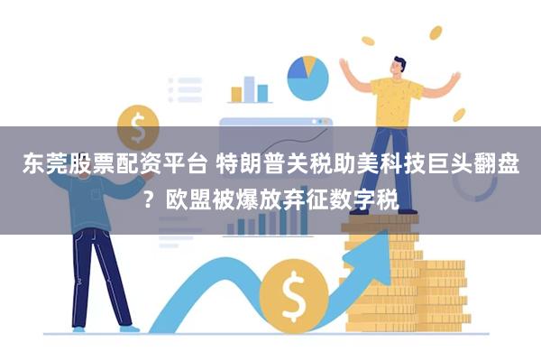 东莞股票配资平台 特朗普关税助美科技巨头翻盘？欧盟被爆放弃征数字税