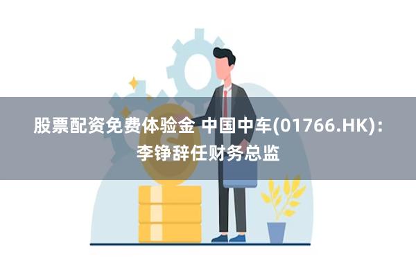 股票配资免费体验金 中国中车(01766.HK)：李铮辞任财务总监