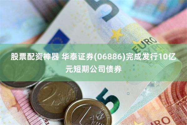 股票配资神器 华泰证券(06886)完成发行10亿元短期公司债券