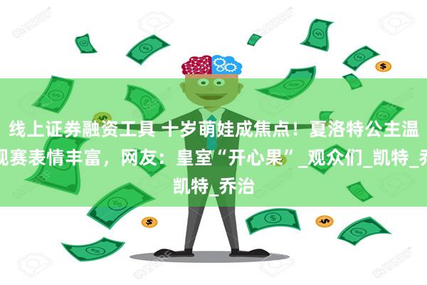 线上证券融资工具 十岁萌娃成焦点！夏洛特公主温网观赛表情丰富，网友：皇室“开心果”_观众们_凯特_乔治