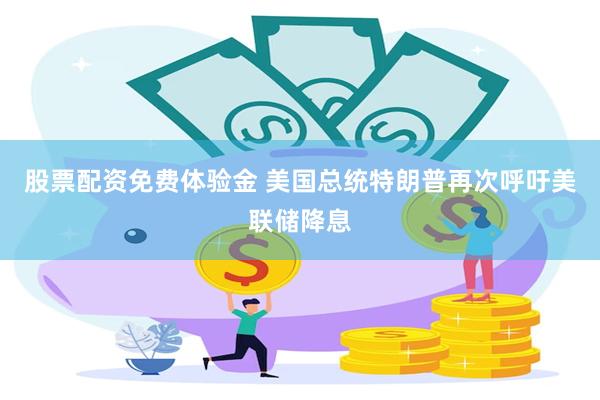 股票配资免费体验金 美国总统特朗普再次呼吁美联储降息