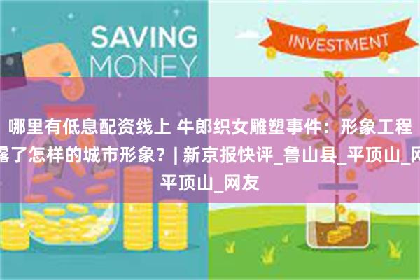 哪里有低息配资线上 牛郎织女雕塑事件：形象工程暴露了怎样的城市形象？| 新京报快评_鲁山县_平顶山_网友