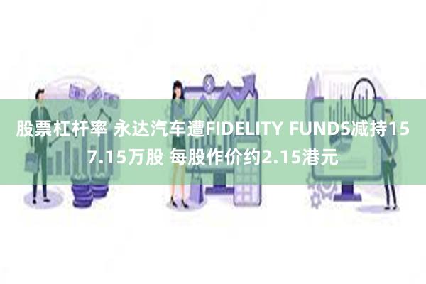 股票杠杆率 永达汽车遭FIDELITY FUNDS减持157.15万股 每股作价约2.15港元