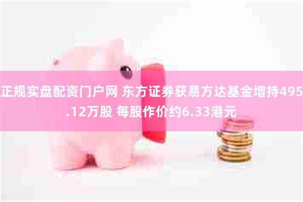 正规实盘配资门户网 东方证券获易方达基金增持495.12万股 每股作价约6.33港元