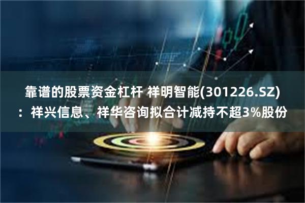 靠谱的股票资金杠杆 祥明智能(301226.SZ)：祥兴信息、祥华咨询拟合计减持不超3%股份