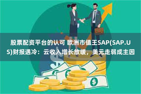 股票配资平台的认可 欧洲市值王SAP(SAP.US)财报遇冷：云收入增长放缓，美元走弱成主因