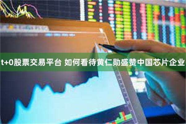 t+0股票交易平台 如何看待黄仁勋盛赞中国芯片企业