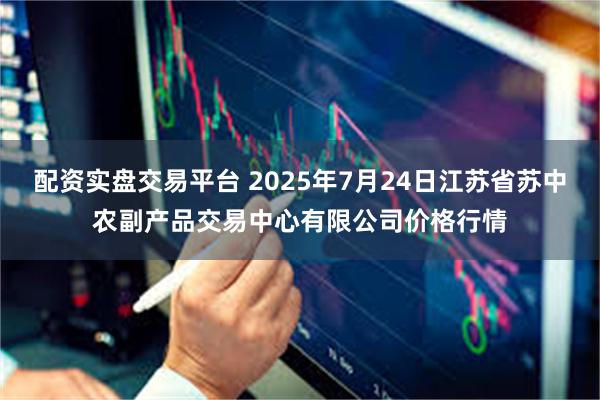 配资实盘交易平台 2025年7月24日江苏省苏中农副产品交易中心有限公司价格行情