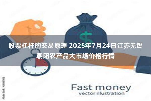 股票杠杆的交易原理 2025年7月24日江苏无锡朝阳农产品大市场价格行情