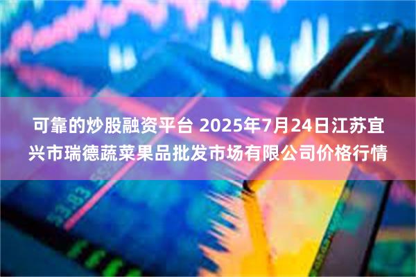 可靠的炒股融资平台 2025年7月24日江苏宜兴市瑞德蔬菜果品批发市场有限公司价格行情