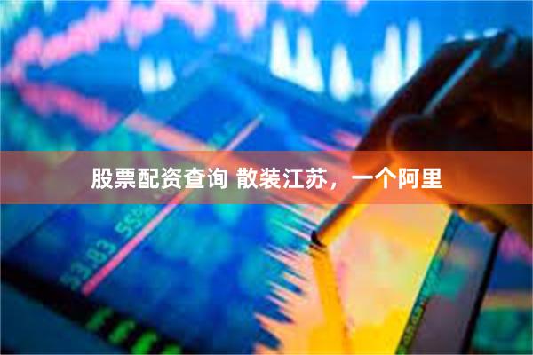 股票配资查询 散装江苏，一个阿里