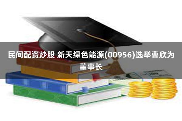 民间配资炒股 新天绿色能源(00956)选举曹欣为董事长