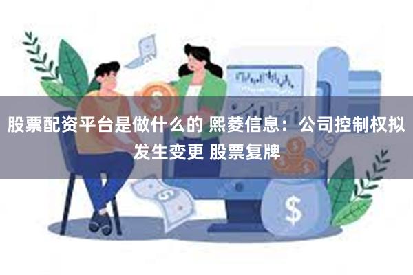 股票配资平台是做什么的 熙菱信息：公司控制权拟发生变更 股票复牌