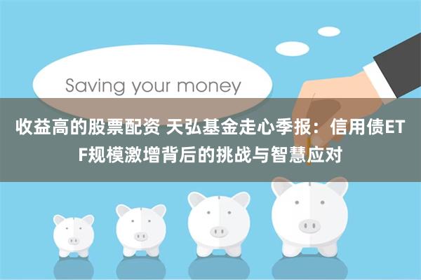 收益高的股票配资 天弘基金走心季报：信用债ETF规模激增背后的挑战与智慧应对