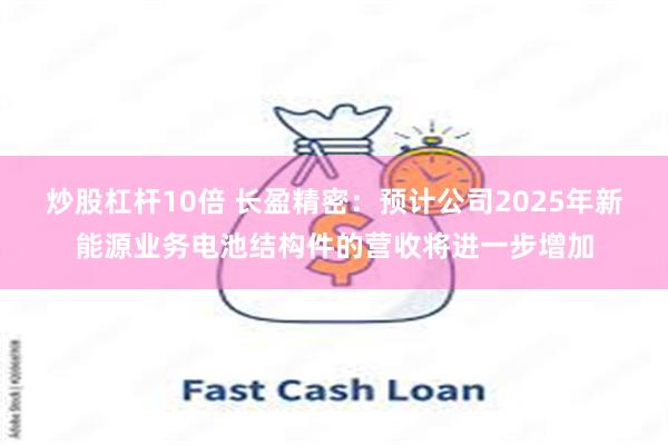 炒股杠杆10倍 长盈精密：预计公司2025年新能源业务电池结构件的营收将进一步增加