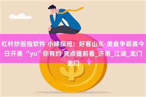 杠杆炒股指软件 小娣探班：好客山东·美食争霸赛今日开赛 “yu”你有约 亮点提前看_济南_江湖_龙门