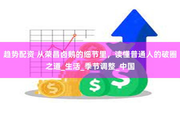 趋势配资 从荣昌卤鹅的细节里，读懂普通人的破圈之道_生活_季节调整_中国