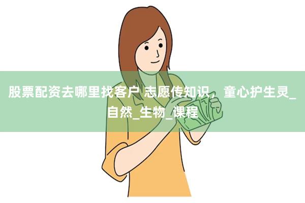 股票配资去哪里找客户 志愿传知识，童心护生灵_自然_生物_课程