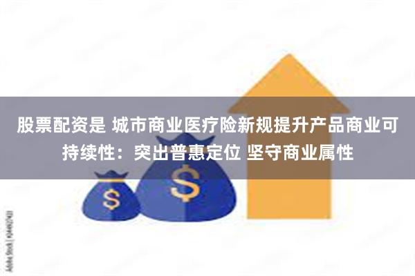 股票配资是 城市商业医疗险新规提升产品商业可持续性：突出普惠定位 坚守商业属性