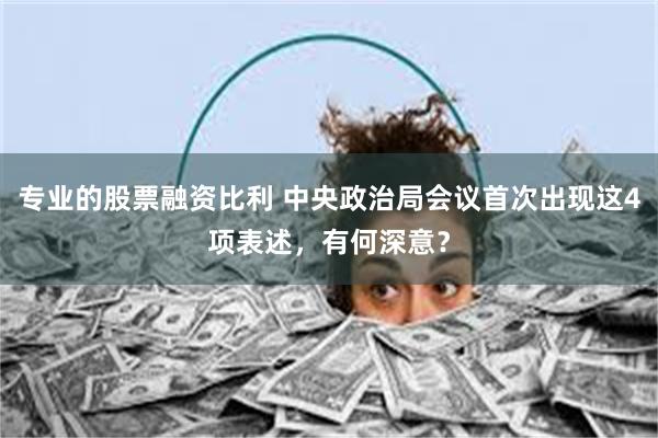 专业的股票融资比利 中央政治局会议首次出现这4项表述，有何深意？