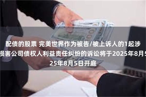 配债的股票 完美世界作为被告/被上诉人的1起涉及股东损害公司债权人利益责任纠纷的诉讼将于2025年8月5日开庭