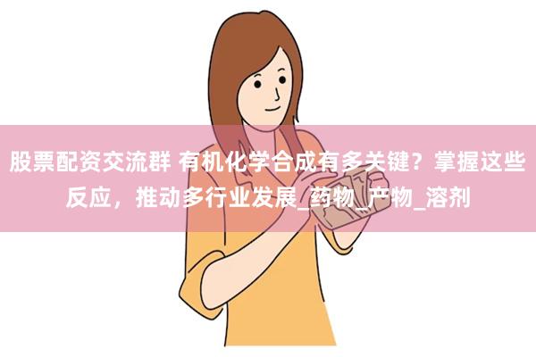 股票配资交流群 有机化学合成有多关键？掌握这些反应，推动多行业发展_药物_产物_溶剂