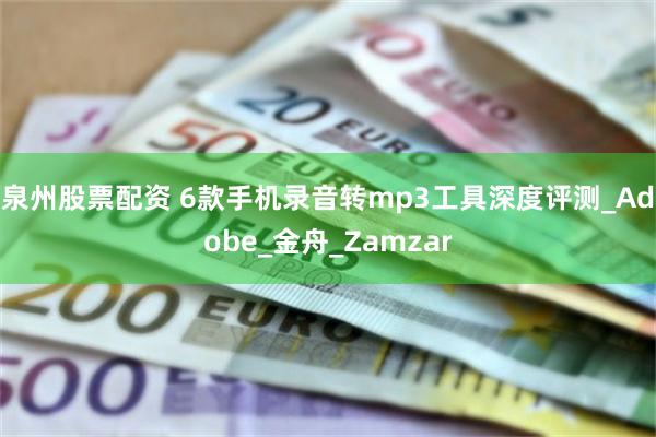 泉州股票配资 6款手机录音转mp3工具深度评测_Adobe_金舟_Zamzar
