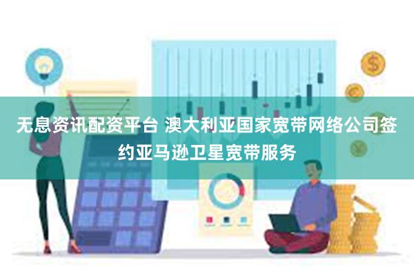 无息资讯配资平台 澳大利亚国家宽带网络公司签约亚马逊卫星宽带服务