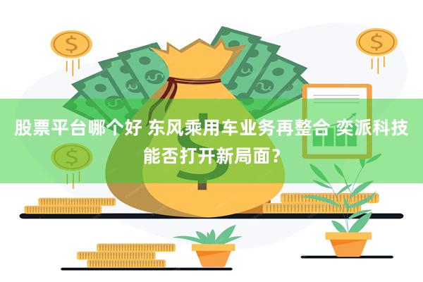 股票平台哪个好 东风乘用车业务再整合 奕派科技能否打开新局面？