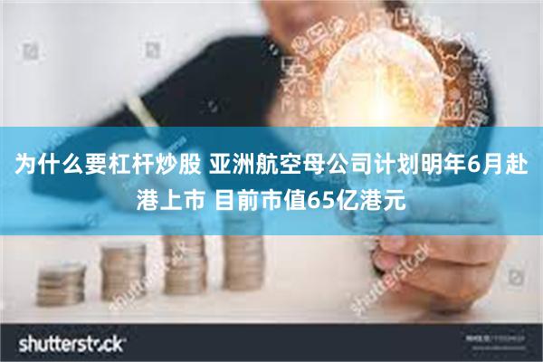 为什么要杠杆炒股 亚洲航空母公司计划明年6月赴港上市 目前市值65亿港元