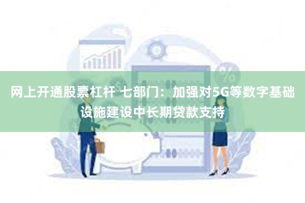 网上开通股票杠杆 七部门：加强对5G等数字基础设施建设中长期贷款支持
