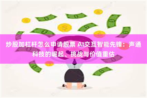 炒股加杠杆怎么申请股票 AI交互智能先锋：声通科技的崛起、挑战与价值重估