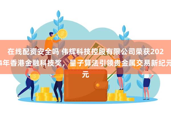 在线配资安全吗 伟辉科技控股有限公司荣获2024年香港金融科技奖，量子算法引领贵金属交易新纪元