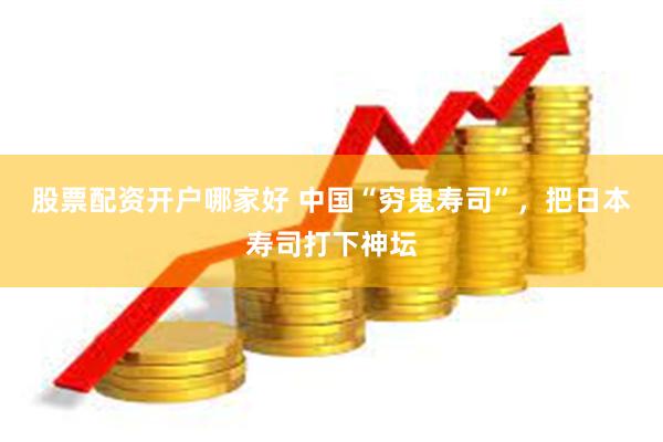 股票配资开户哪家好 中国“穷鬼寿司”，把日本寿司打下神坛