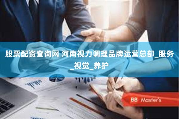 股票配资查询网 河南视力调理品牌运营总部_服务_视觉_养护