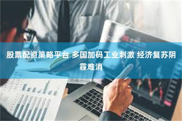 股票配资策略平台 多国加码工业刺激 经济复苏阴霾难消