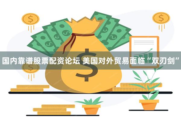 国内靠谱股票配资论坛 美国对外贸易面临“双刃剑”