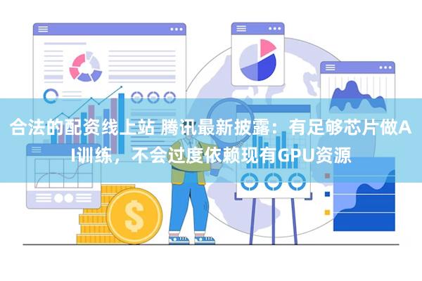 合法的配资线上站 腾讯最新披露：有足够芯片做AI训练，不会过度依赖现有GPU资源