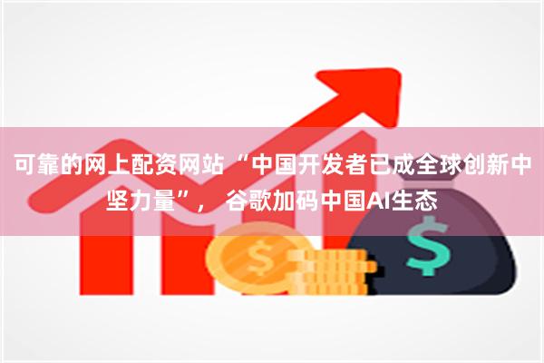可靠的网上配资网站 “中国开发者已成全球创新中坚力量”， 谷歌加码中国AI生态