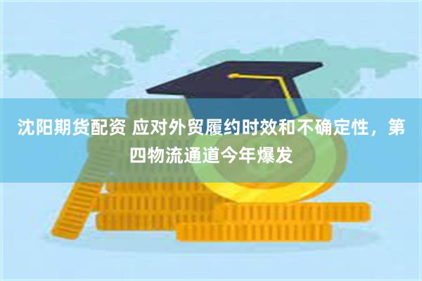 沈阳期货配资 应对外贸履约时效和不确定性，第四物流通道今年爆发