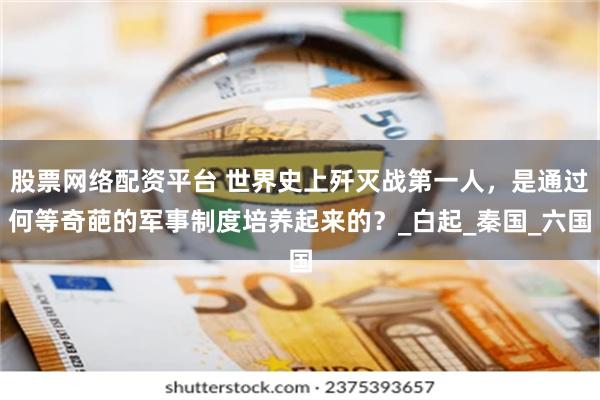股票网络配资平台 世界史上歼灭战第一人，是通过何等奇葩的军事制度培养起来的？_白起_秦国_六国
