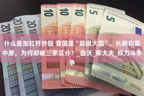 什么是加杠杆炒股 晋国是“超级大国”，长期称霸中原，为何却被三家瓜分？_曲沃_卿大夫_权力斗争