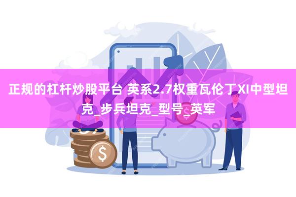正规的杠杆炒股平台 英系2.7权重瓦伦丁Ⅺ中型坦克_步兵坦克_型号_英军