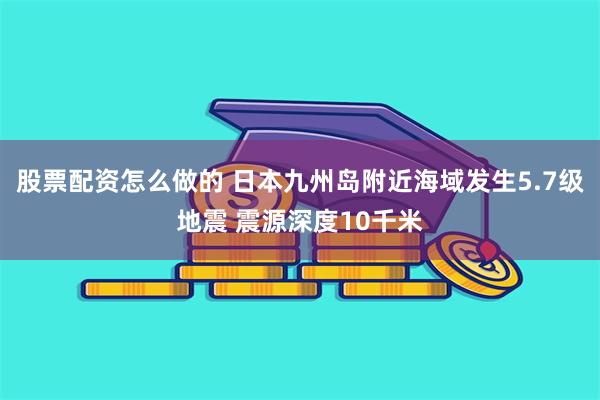 股票配资怎么做的 日本九州岛附近海域发生5.7级地震 震源深度10千米