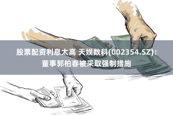 股票配资利息太高 天娱数科(002354.SZ)：董事郭柏春被采取强制措施