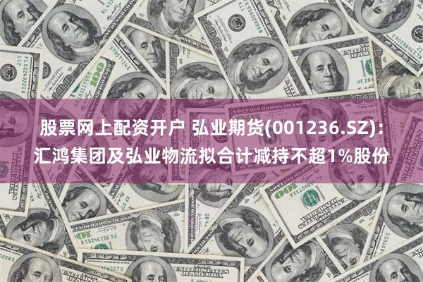 股票网上配资开户 弘业期货(001236.SZ)：汇鸿集团及弘业物流拟合计减持不超1%股份
