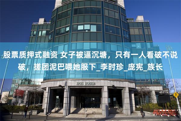 股票质押式融资 女子被逼沉塘，只有一人看破不说破，搓团泥巴喂她服下_李时珍_庞宪_族长