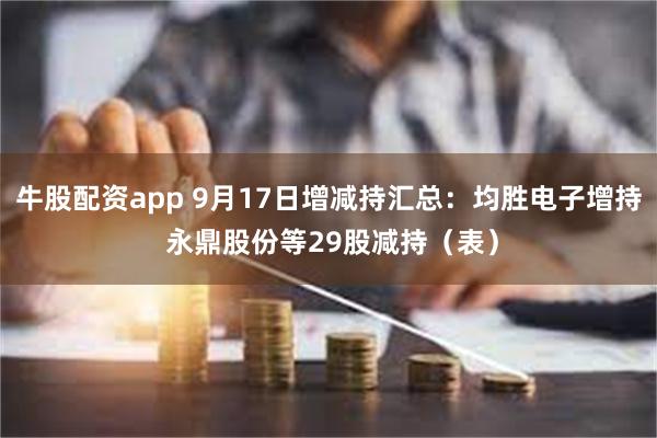 牛股配资app 9月17日增减持汇总：均胜电子增持 永鼎股份等29股减持（表）